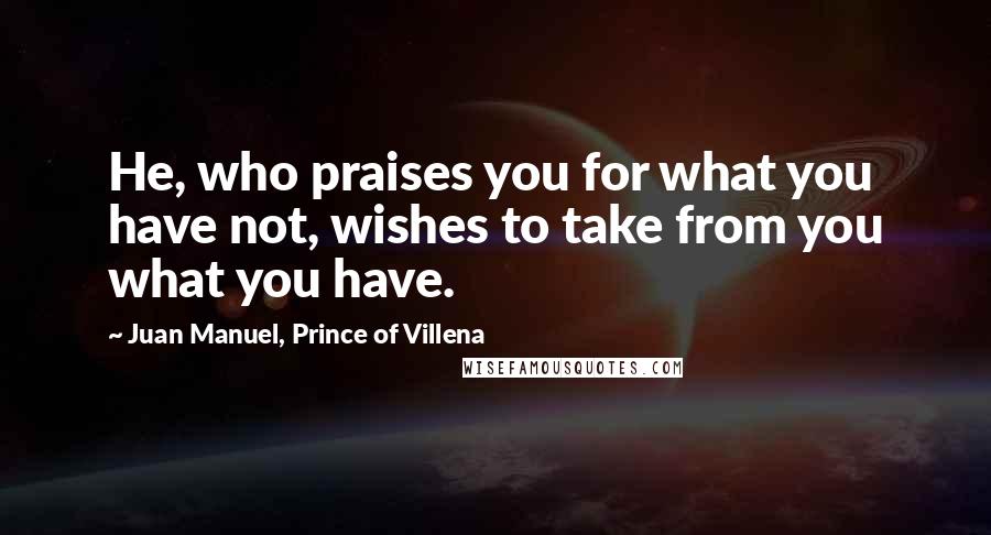 Juan Manuel, Prince Of Villena Quotes: He, who praises you for what you have not, wishes to take from you what you have.