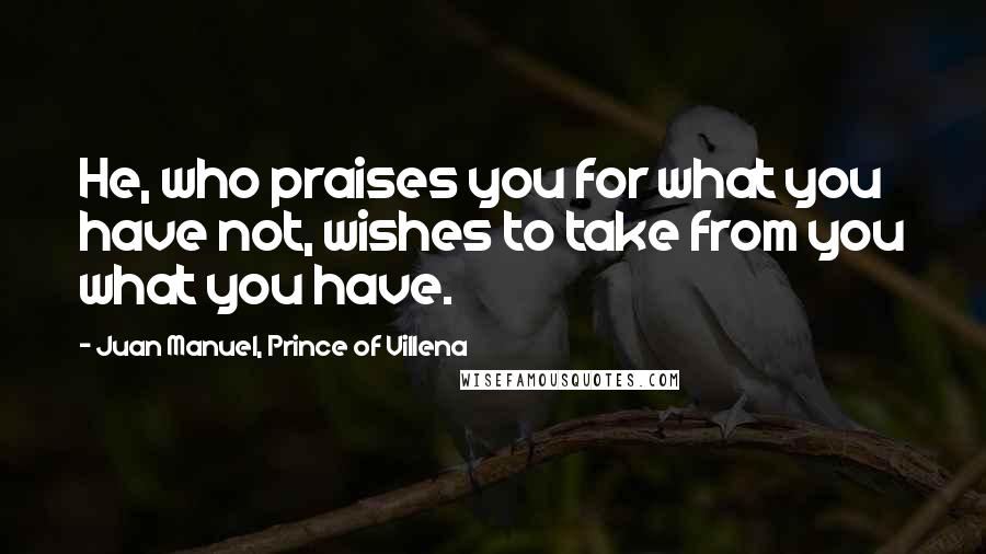 Juan Manuel, Prince Of Villena Quotes: He, who praises you for what you have not, wishes to take from you what you have.