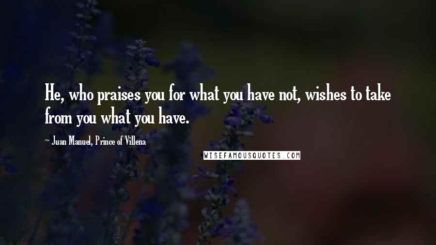 Juan Manuel, Prince Of Villena Quotes: He, who praises you for what you have not, wishes to take from you what you have.