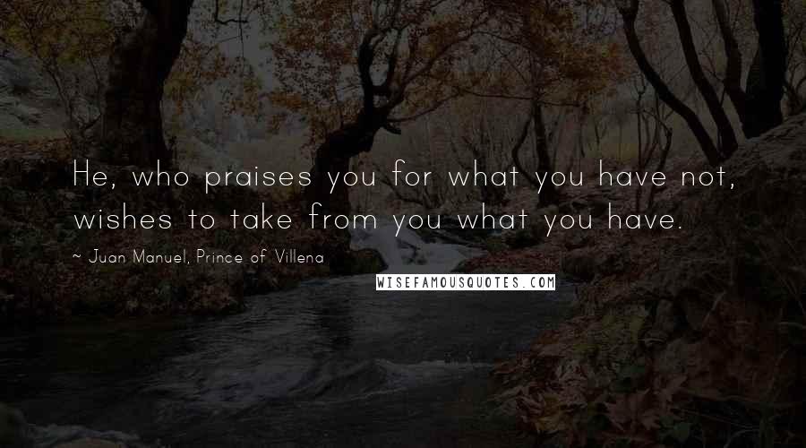 Juan Manuel, Prince Of Villena Quotes: He, who praises you for what you have not, wishes to take from you what you have.