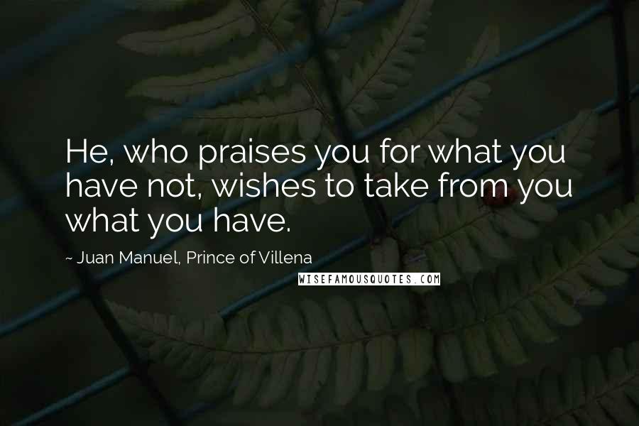 Juan Manuel, Prince Of Villena Quotes: He, who praises you for what you have not, wishes to take from you what you have.