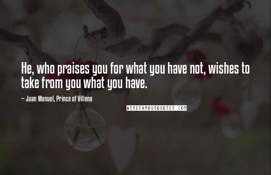 Juan Manuel, Prince Of Villena Quotes: He, who praises you for what you have not, wishes to take from you what you have.