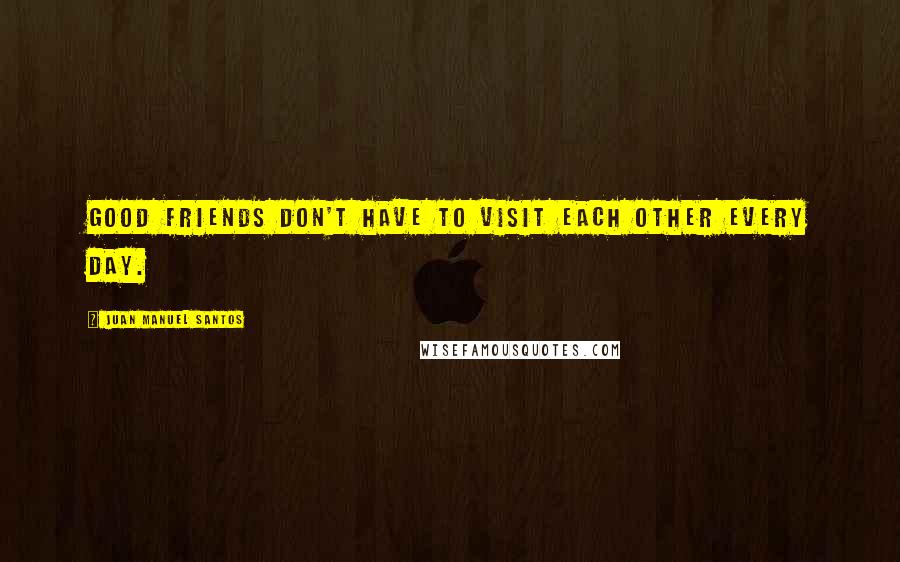 Juan Manuel Santos Quotes: Good friends don't have to visit each other every day.