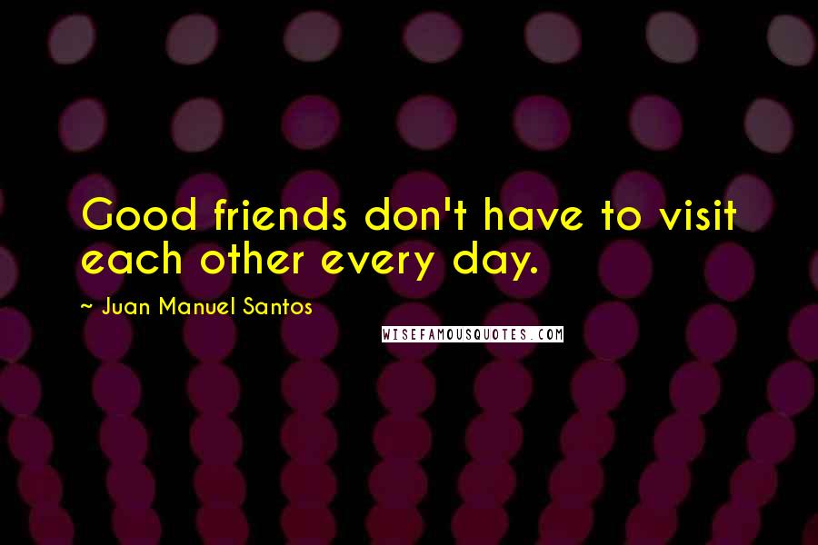 Juan Manuel Santos Quotes: Good friends don't have to visit each other every day.