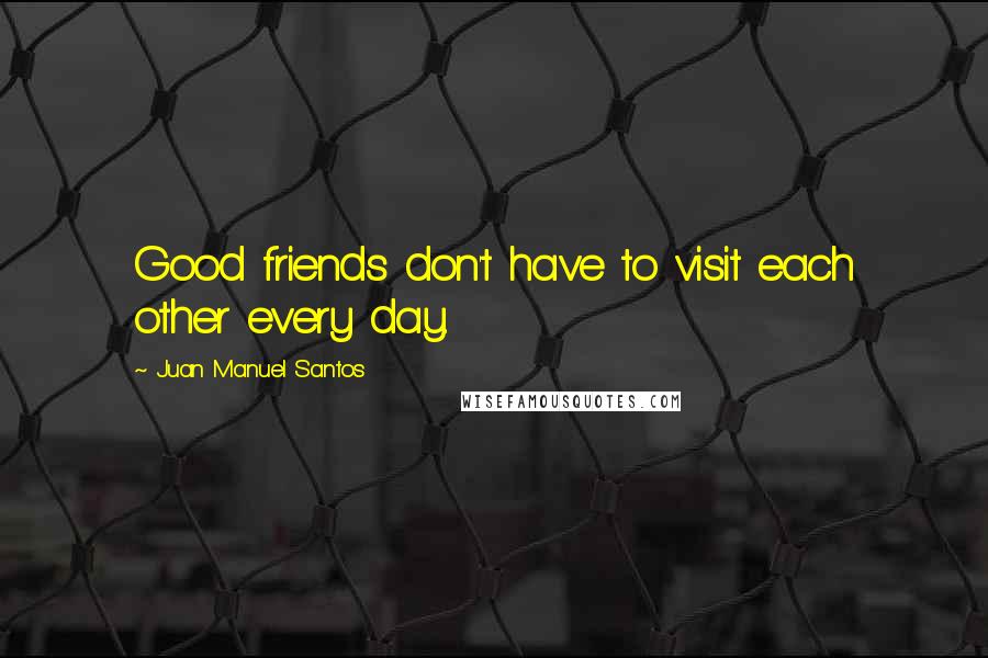 Juan Manuel Santos Quotes: Good friends don't have to visit each other every day.