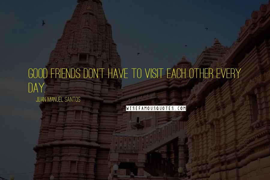 Juan Manuel Santos Quotes: Good friends don't have to visit each other every day.