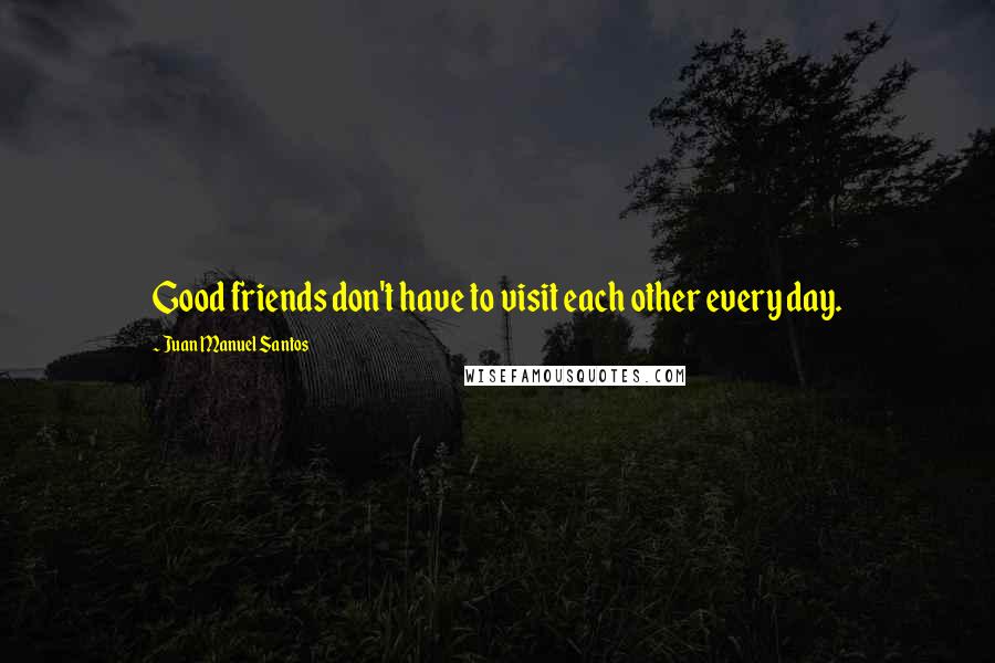 Juan Manuel Santos Quotes: Good friends don't have to visit each other every day.