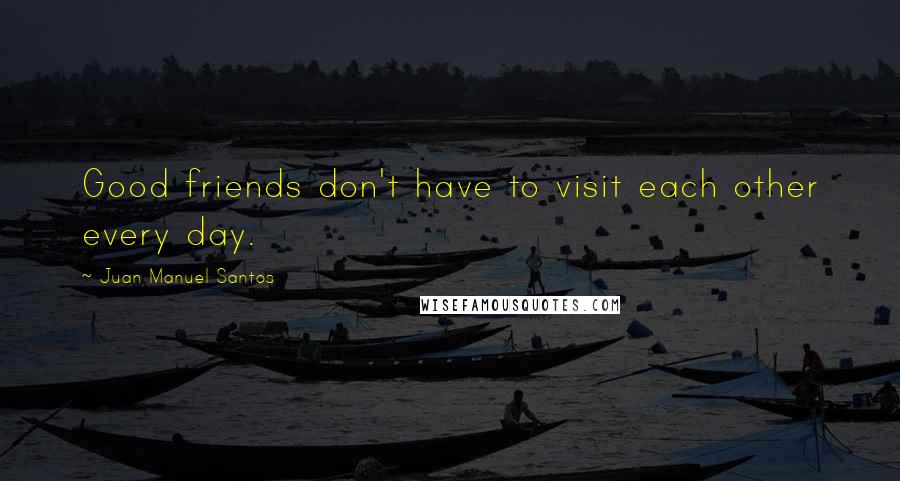 Juan Manuel Santos Quotes: Good friends don't have to visit each other every day.