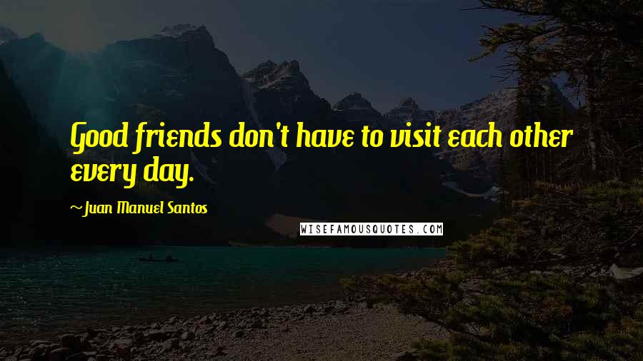 Juan Manuel Santos Quotes: Good friends don't have to visit each other every day.