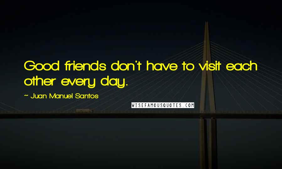 Juan Manuel Santos Quotes: Good friends don't have to visit each other every day.