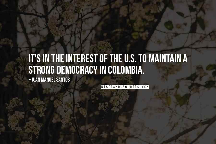 Juan Manuel Santos Quotes: It's in the interest of the U.S. to maintain a strong democracy in Colombia.