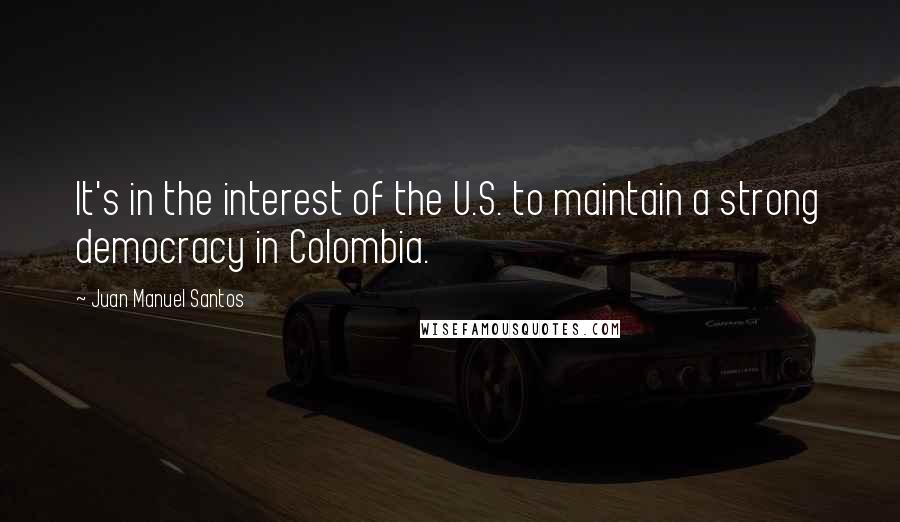 Juan Manuel Santos Quotes: It's in the interest of the U.S. to maintain a strong democracy in Colombia.