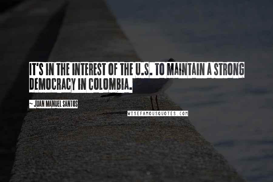 Juan Manuel Santos Quotes: It's in the interest of the U.S. to maintain a strong democracy in Colombia.