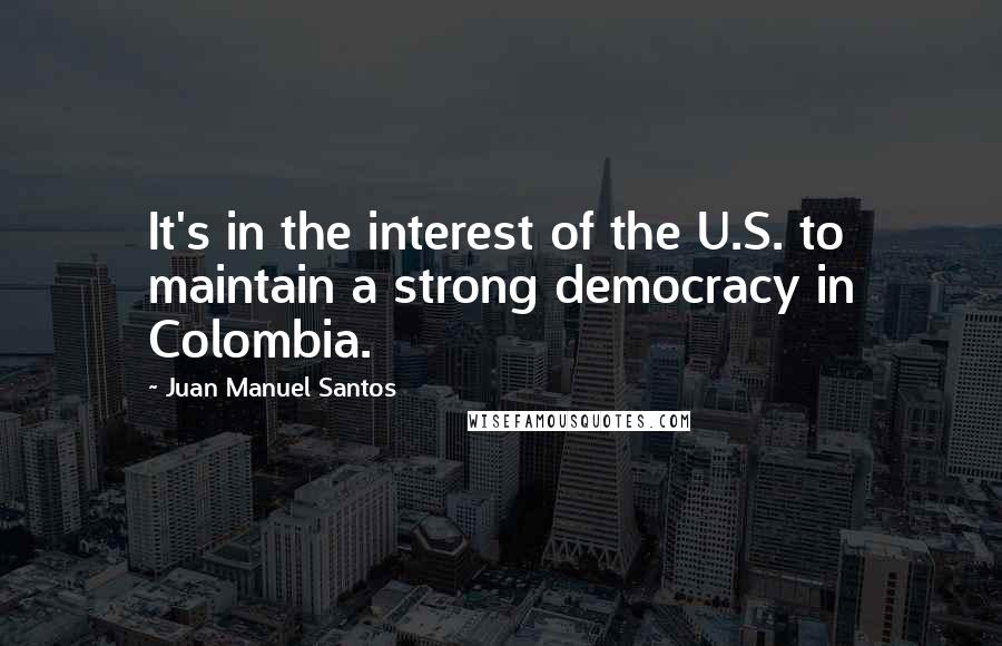 Juan Manuel Santos Quotes: It's in the interest of the U.S. to maintain a strong democracy in Colombia.