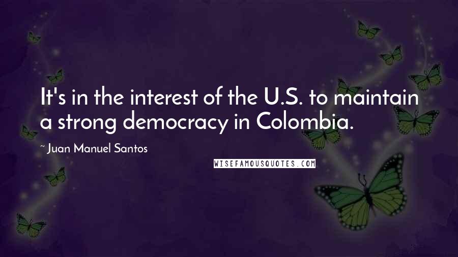 Juan Manuel Santos Quotes: It's in the interest of the U.S. to maintain a strong democracy in Colombia.