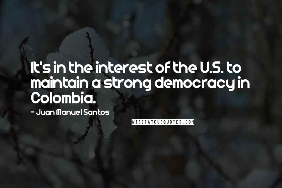 Juan Manuel Santos Quotes: It's in the interest of the U.S. to maintain a strong democracy in Colombia.
