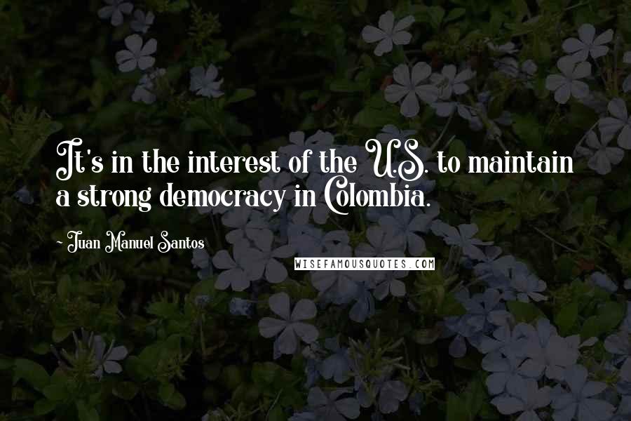 Juan Manuel Santos Quotes: It's in the interest of the U.S. to maintain a strong democracy in Colombia.