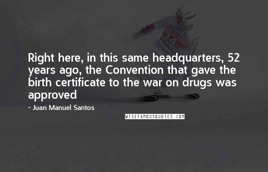 Juan Manuel Santos Quotes: Right here, in this same headquarters, 52 years ago, the Convention that gave the birth certificate to the war on drugs was approved