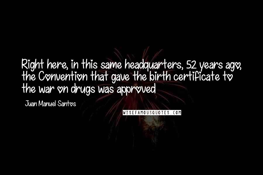 Juan Manuel Santos Quotes: Right here, in this same headquarters, 52 years ago, the Convention that gave the birth certificate to the war on drugs was approved