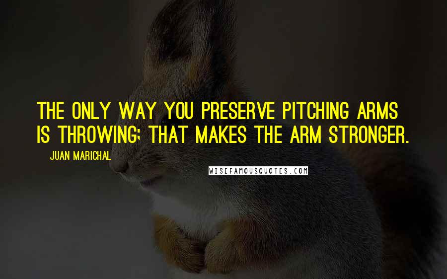 Juan Marichal Quotes: The only way you preserve pitching arms is throwing; that makes the arm stronger.