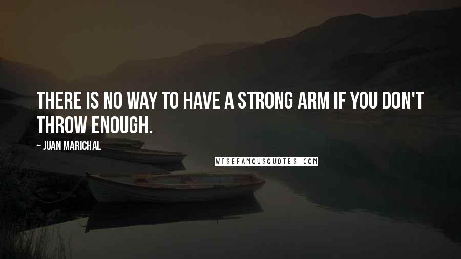 Juan Marichal Quotes: There is no way to have a strong arm if you don't throw enough.