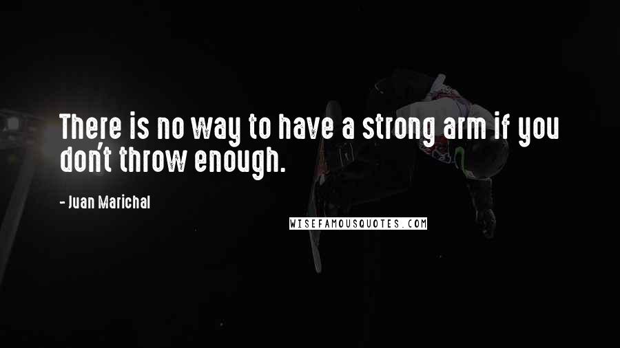 Juan Marichal Quotes: There is no way to have a strong arm if you don't throw enough.