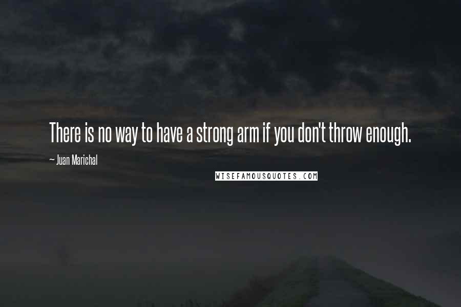 Juan Marichal Quotes: There is no way to have a strong arm if you don't throw enough.