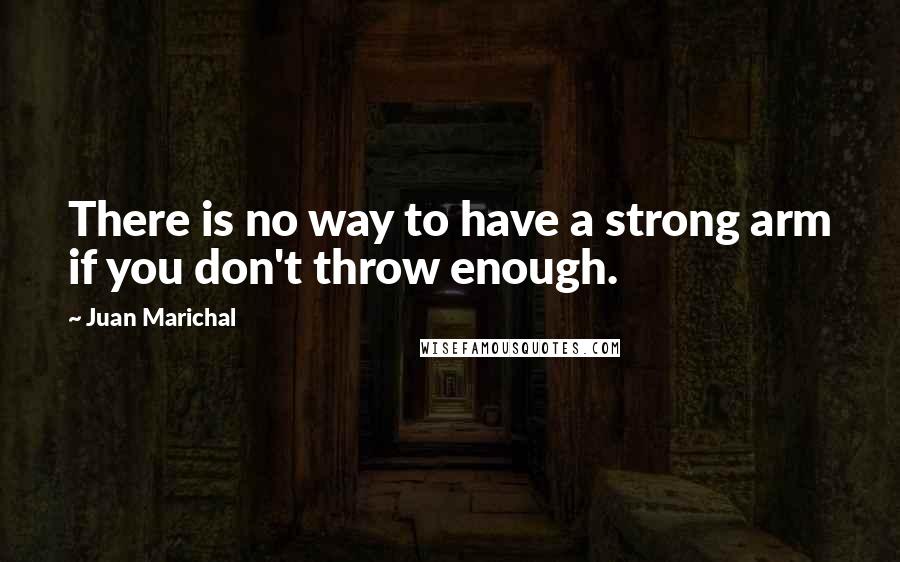 Juan Marichal Quotes: There is no way to have a strong arm if you don't throw enough.