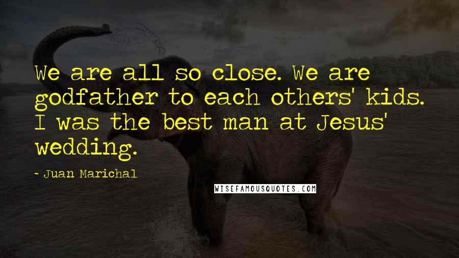 Juan Marichal Quotes: We are all so close. We are godfather to each others' kids. I was the best man at Jesus' wedding.