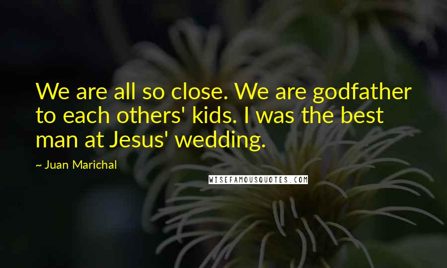 Juan Marichal Quotes: We are all so close. We are godfather to each others' kids. I was the best man at Jesus' wedding.