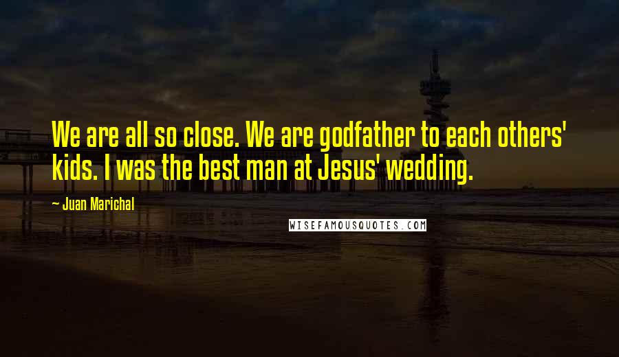 Juan Marichal Quotes: We are all so close. We are godfather to each others' kids. I was the best man at Jesus' wedding.