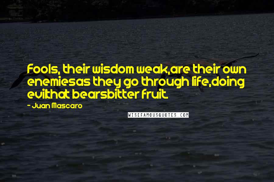 Juan Mascaro Quotes: Fools, their wisdom weak,are their own enemiesas they go through life,doing evilthat bearsbitter fruit.