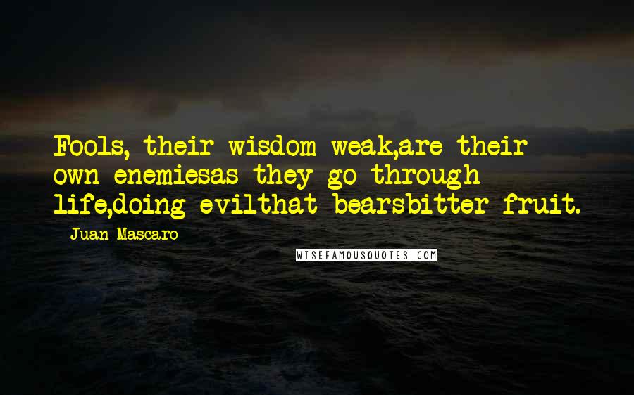 Juan Mascaro Quotes: Fools, their wisdom weak,are their own enemiesas they go through life,doing evilthat bearsbitter fruit.