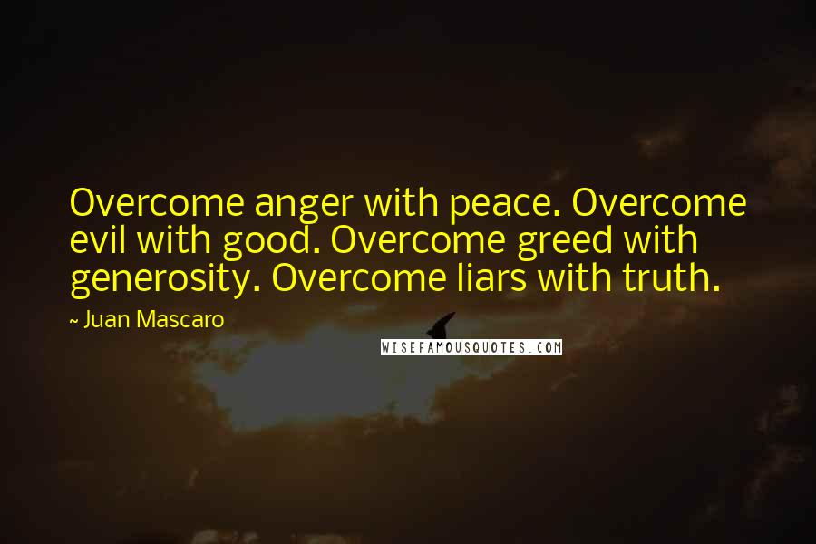 Juan Mascaro Quotes: Overcome anger with peace. Overcome evil with good. Overcome greed with generosity. Overcome liars with truth.