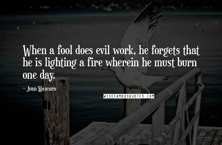 Juan Mascaro Quotes: When a fool does evil work, he forgets that he is lighting a fire wherein he must burn one day.