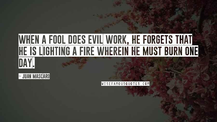Juan Mascaro Quotes: When a fool does evil work, he forgets that he is lighting a fire wherein he must burn one day.