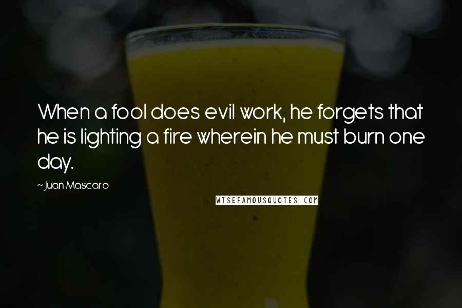 Juan Mascaro Quotes: When a fool does evil work, he forgets that he is lighting a fire wherein he must burn one day.
