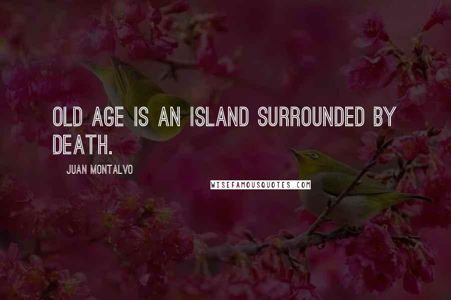 Juan Montalvo Quotes: Old age is an island surrounded by death.