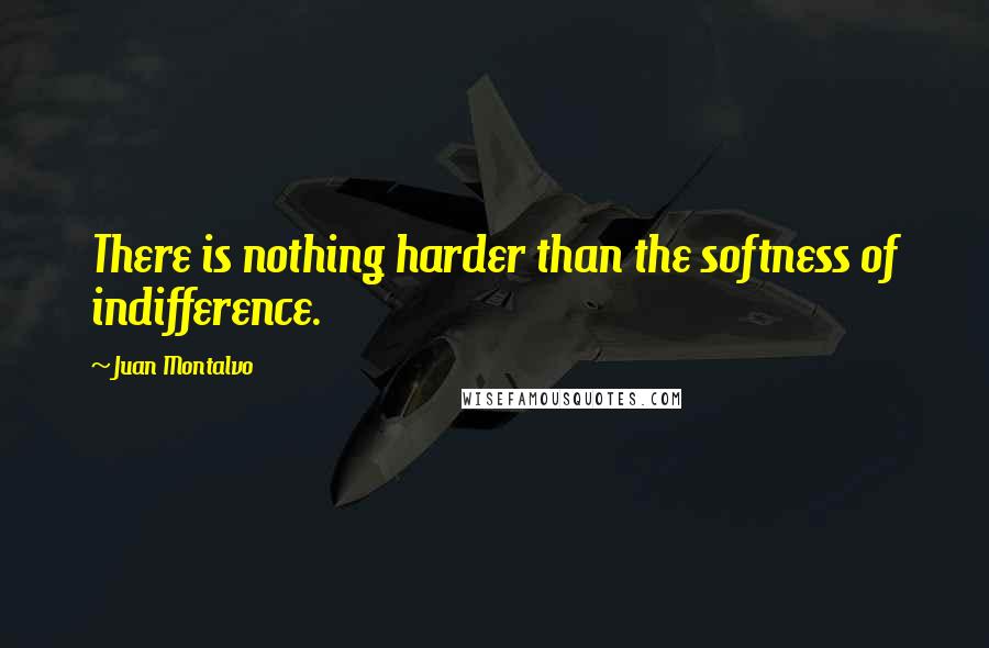 Juan Montalvo Quotes: There is nothing harder than the softness of indifference.
