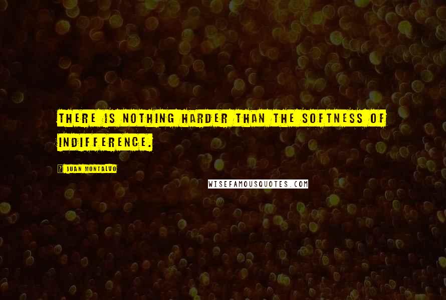 Juan Montalvo Quotes: There is nothing harder than the softness of indifference.