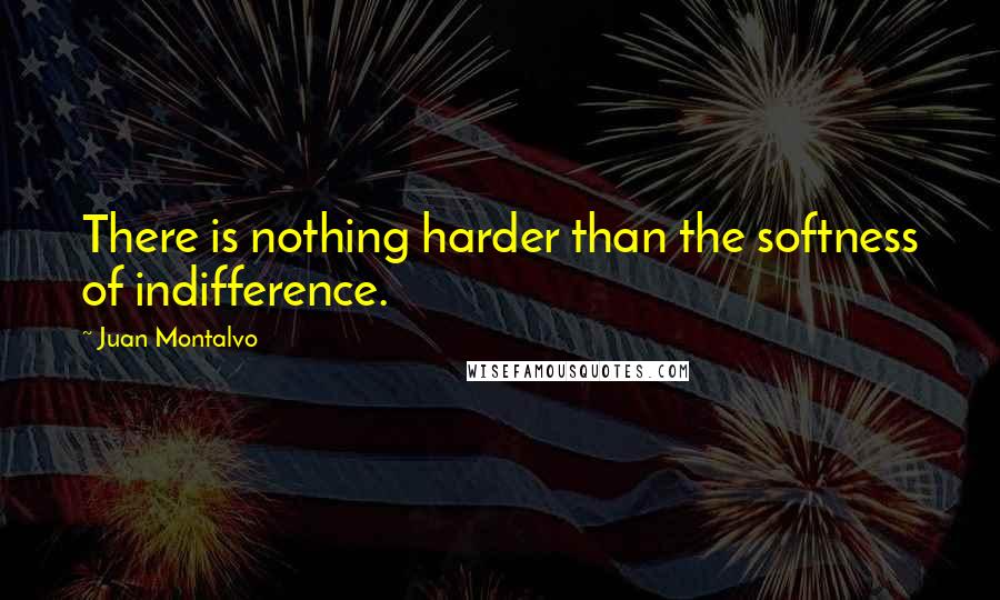 Juan Montalvo Quotes: There is nothing harder than the softness of indifference.