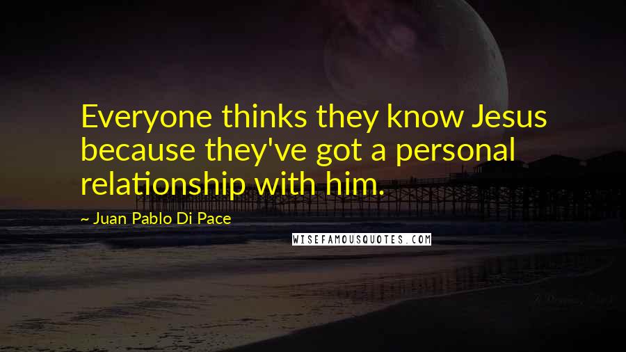 Juan Pablo Di Pace Quotes: Everyone thinks they know Jesus because they've got a personal relationship with him.