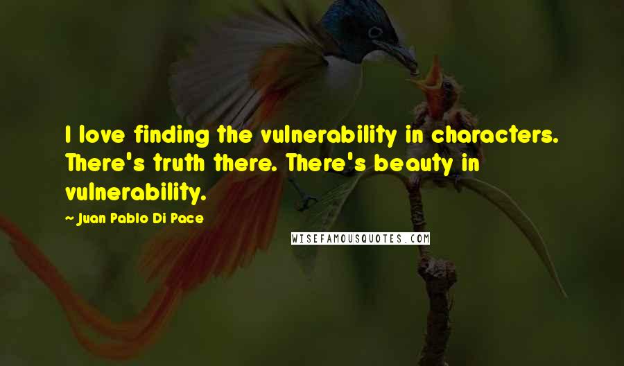 Juan Pablo Di Pace Quotes: I love finding the vulnerability in characters. There's truth there. There's beauty in vulnerability.
