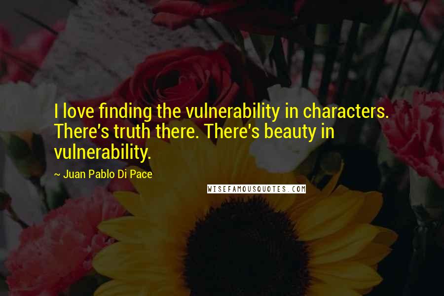 Juan Pablo Di Pace Quotes: I love finding the vulnerability in characters. There's truth there. There's beauty in vulnerability.