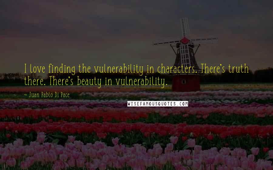 Juan Pablo Di Pace Quotes: I love finding the vulnerability in characters. There's truth there. There's beauty in vulnerability.