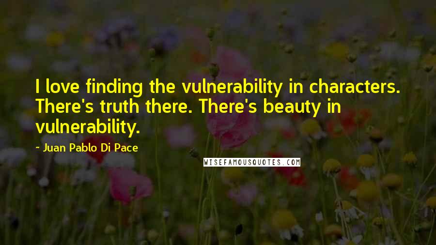 Juan Pablo Di Pace Quotes: I love finding the vulnerability in characters. There's truth there. There's beauty in vulnerability.