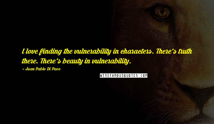 Juan Pablo Di Pace Quotes: I love finding the vulnerability in characters. There's truth there. There's beauty in vulnerability.