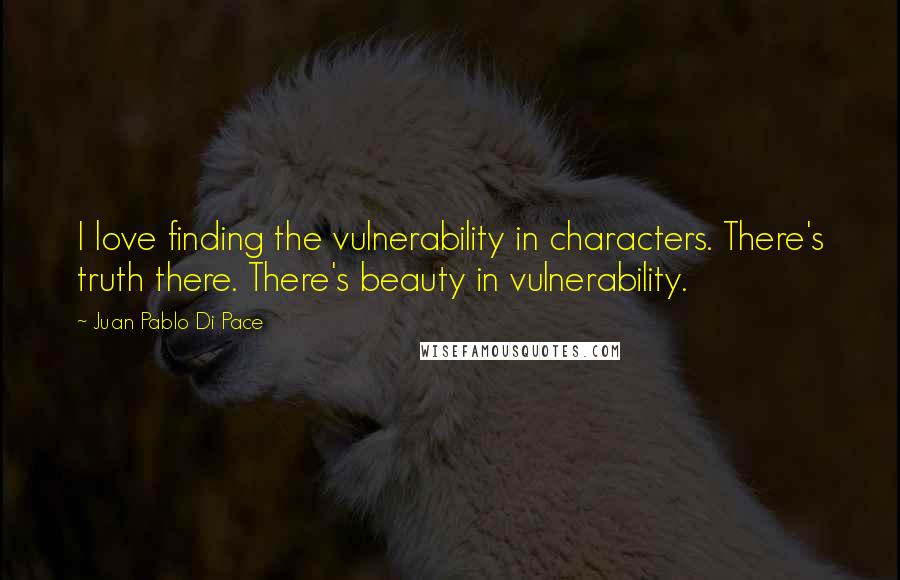 Juan Pablo Di Pace Quotes: I love finding the vulnerability in characters. There's truth there. There's beauty in vulnerability.