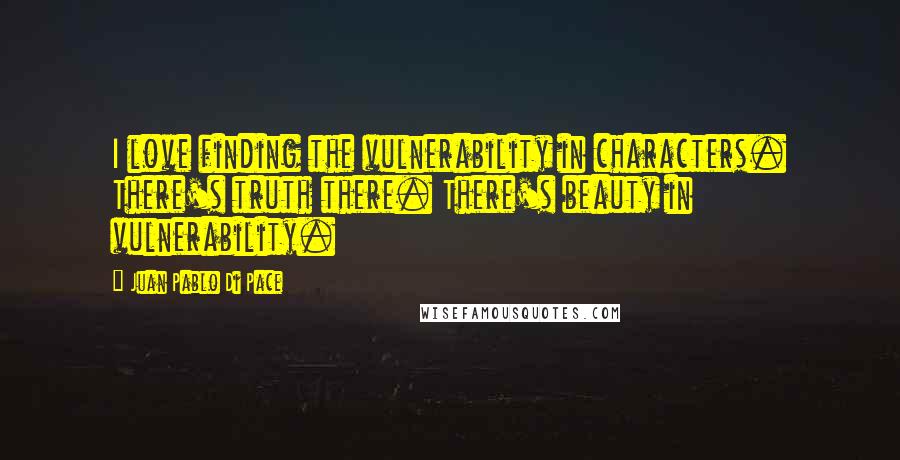 Juan Pablo Di Pace Quotes: I love finding the vulnerability in characters. There's truth there. There's beauty in vulnerability.