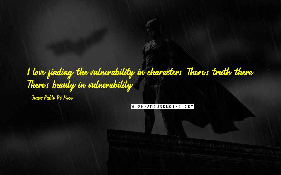 Juan Pablo Di Pace Quotes: I love finding the vulnerability in characters. There's truth there. There's beauty in vulnerability.